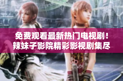 免費(fèi)觀看最新熱門電視??！辣妹子影院精彩影視劇集盡在其中