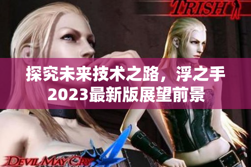 探究未來技術(shù)之路，浮之手2023最新版展望前景