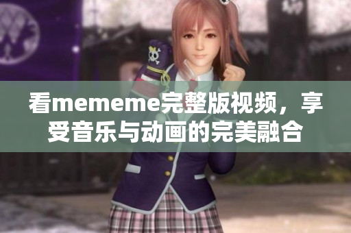 看mememe完整版視頻，享受音樂與動(dòng)畫的完美融合
