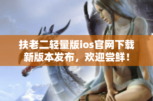 扶老二輕量版ios官網(wǎng)下載新版本發(fā)布，歡迎嘗鮮！