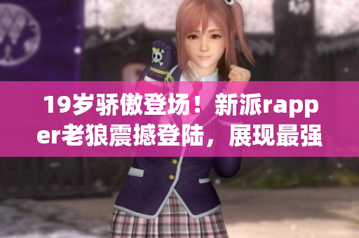 19歲驕傲登場！新派rapper老狼震撼登陸，展現(xiàn)最強魅力