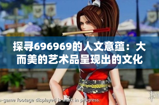 探尋696969的人文意蘊：大而美的藝術品呈現(xiàn)出的文化價值
