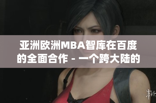 亞洲歐洲MBA智庫在百度的全面合作 - 一個跨大陸的知識分享平臺(1)