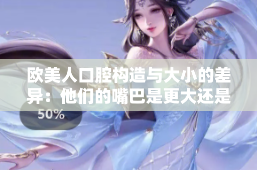 歐美人口腔構(gòu)造與大小的差異:他們的嘴巴是更大還是更??? 歐美人口腔構(gòu)造與大小的差異:他們的嘴巴是更大還是更???