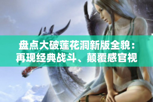 盤點大破蓮花洞新版全貌：再現(xiàn)經(jīng)典戰(zhàn)斗、顛覆感官視聽！
