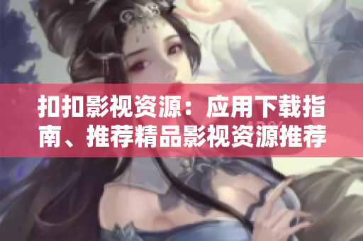 扣扣影視資源：應(yīng)用下載指南、推薦精品影視資源推薦