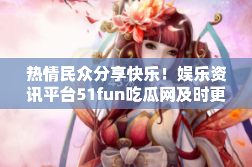 熱情民眾分享快樂！娛樂資訊平臺51fun吃瓜網(wǎng)及時更新