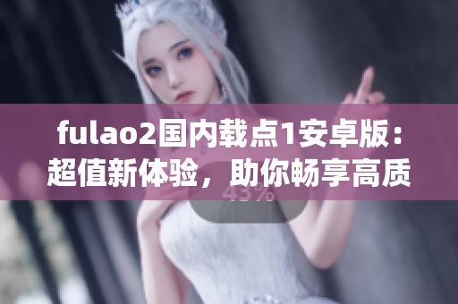 fulao2國內(nèi)載點1安卓版：超值新體驗，助你暢享高質(zhì)量視頻。(1)