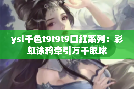 ysl千色t9t9t9口紅系列：彩虹涂鴉牽引萬(wàn)千眼球