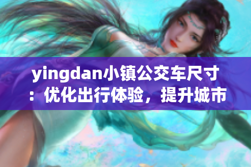 yingdan小鎮(zhèn)公交車尺寸：優(yōu)化出行體驗，提升城市品質(zhì)