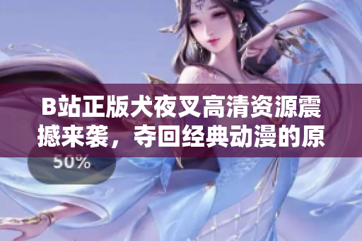 B站正版犬夜叉高清資源震撼來襲，奪回經(jīng)典動漫的原汁原味