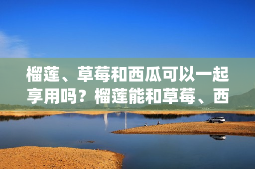 榴蓮、草莓和西瓜可以一起享用嗎？榴蓮能和草莓、西瓜一起吃嗎？(1)