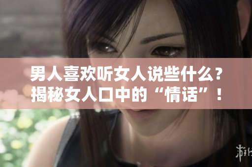 男人喜歡聽女人說些什么？揭秘女人口中的“情話”！