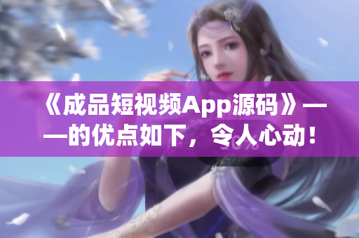 《成品短視頻App源碼》——的優(yōu)點如下，令人心動！