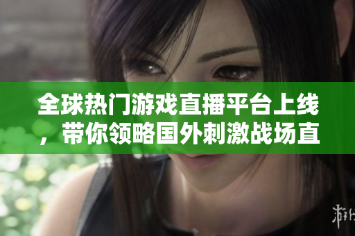 全球熱門游戲直播平臺上線，帶你領(lǐng)略國外刺激戰(zhàn)場直播的全新魅力