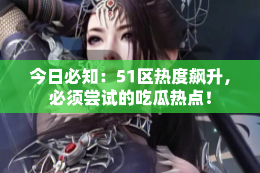 今日必知：51區(qū)熱度飆升，必須嘗試的吃瓜熱點！