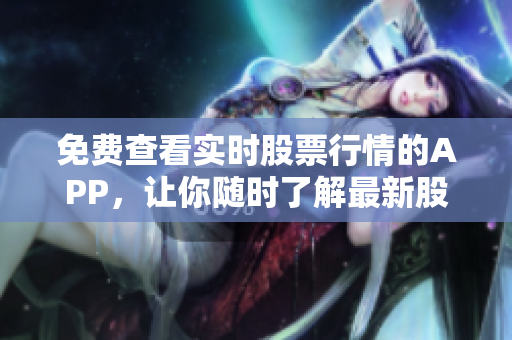 免費(fèi)查看實(shí)時(shí)股票行情的APP，讓你隨時(shí)了解最新股市動(dòng)態(tài)！