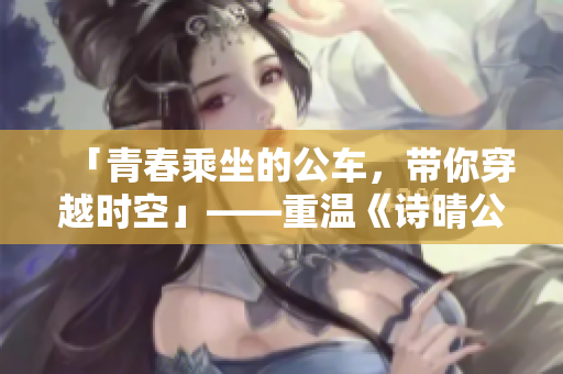 「青春乘坐的公車，帶你穿越時(shí)空」——重溫《詩晴公車》的故事