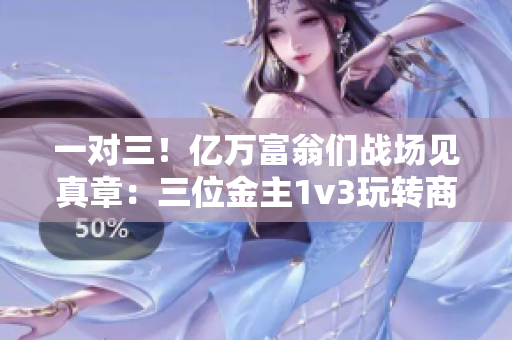 一對(duì)三！億萬富翁們戰(zhàn)場見真章：三位金主1v3玩轉(zhuǎn)商業(yè)世界