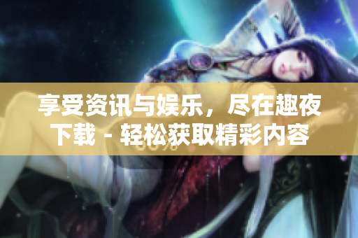 享受資訊與娛樂，盡在趣夜下載 - 輕松獲取精彩內(nèi)容