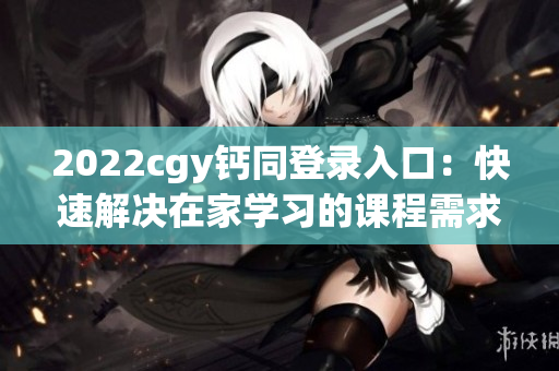 2022cgy鈣同登錄入口：快速解決在家學(xué)習(xí)的課程需求