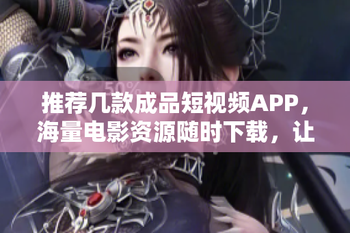 推薦幾款成品短視頻APP，海量電影資源隨時下載，讓你暢享電影盛宴