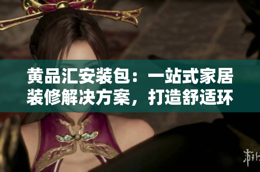 黃品匯安裝包：一站式家居裝修解決方案，打造舒適環(huán)境