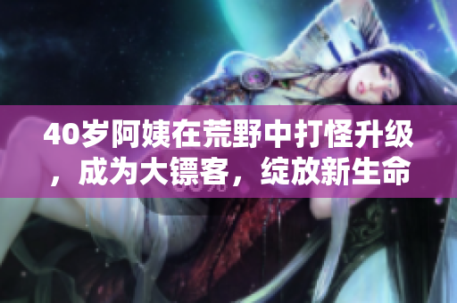 40歲阿姨在荒野中打怪升級，成為大鏢客，綻放新生命。