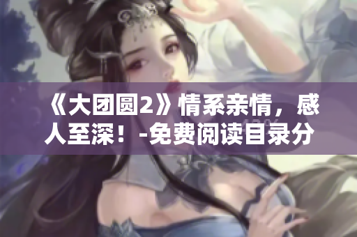 《大團(tuán)圓2》情系親情，感人至深！-免費(fèi)閱讀目錄分享