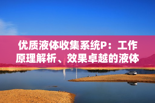優(yōu)質(zhì)液體收集系統(tǒng)P：工作原理解析、效果卓越的液體集中處理方案