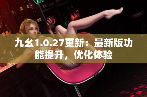 九幺1.0.27更新：最新版功能提升，優(yōu)化體驗(yàn)