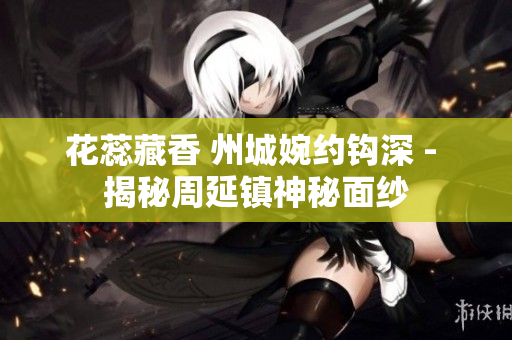 花蕊藏香 州城婉約鉤深 - 揭秘周延鎮(zhèn)神秘面紗