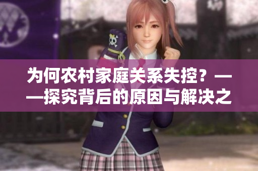 為何農(nóng)村家庭關(guān)系失控？——探究背后的原因與解決之道