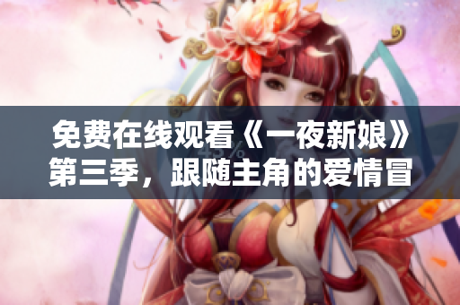 免費在線觀看《一夜新娘》第三季，跟隨主角的愛情冒險再度開啟