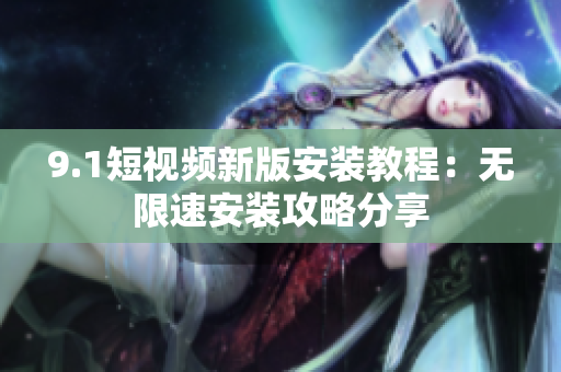9.1短視頻新版安裝教程：無(wú)限速安裝攻略分享