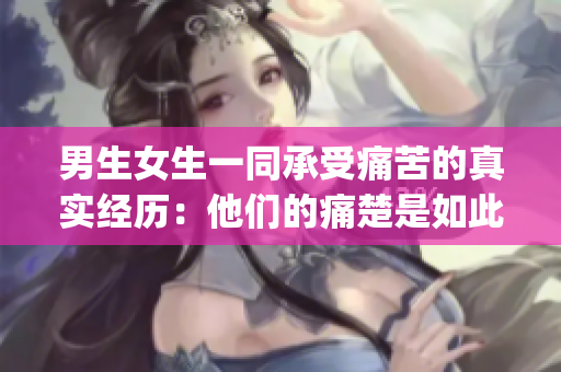 男生女生一同承受痛苦的真實(shí)經(jīng)歷：他們的痛楚是如此的真實(shí)(1)