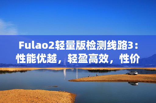 Fulao2輕量版檢測(cè)線路3：性能優(yōu)越，輕盈高效，性價(jià)比突出(1)
