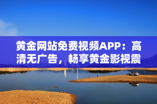 黃金網(wǎng)站免費(fèi)視頻APP：高清無廣告，暢享黃金影視震撼體驗(yàn)