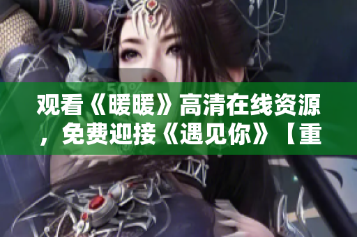 觀看《暖暖》高清在線資源，免費(fèi)迎接《遇見(jiàn)你》【重制】
