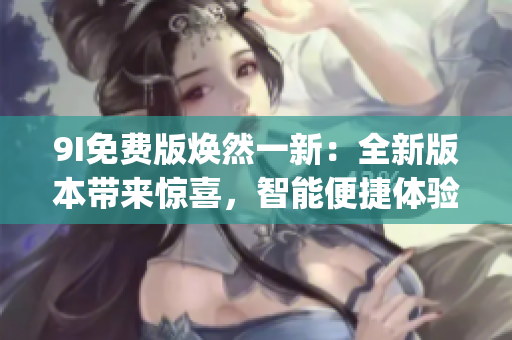 9I免費(fèi)版煥然一新：全新版本帶來驚喜，智能便捷體驗(yàn)盡在掌握(1)