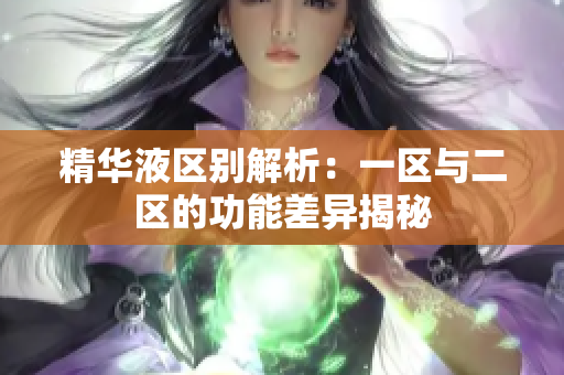 精華液區(qū)別解析：一區(qū)與二區(qū)的功能差異揭秘