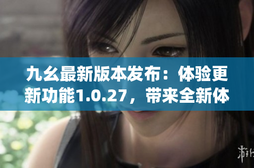 九幺最新版本發(fā)布:體驗(yàn)更新功能1.0.27,帶來(lái)全新體驗(yàn)(1) 九幺最新版本發(fā)布:體驗(yàn)更新功能1.0.27,帶來(lái)全新體驗(yàn)(1)