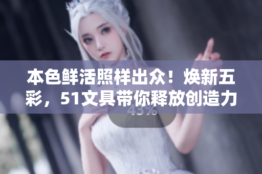 本色鮮活照樣出眾！煥新五彩，51文具帶你釋放創(chuàng)造力