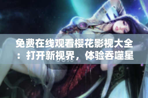 免費(fèi)在線觀看櫻花影視大全：打開新視界，體驗(yàn)吞噬星空！