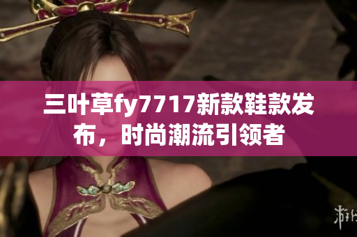 三葉草fy7717新款鞋款發(fā)布，時(shí)尚潮流引領(lǐng)者