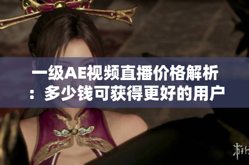一級(jí)AE視頻直播價(jià)格解析：多少錢可獲得更好的用戶體驗(yàn)？