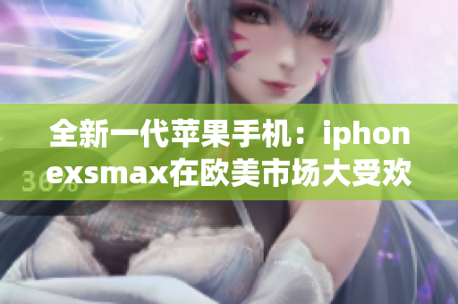 全新一代蘋果手機(jī)：iphonexsmax在歐美市場大受歡迎