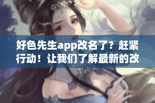 好色先生app改名了？趕緊行動(dòng)！讓我們了解最新的改名信息
