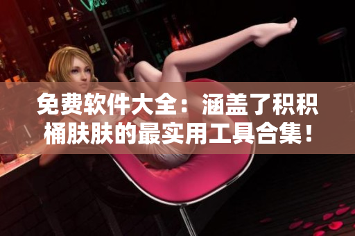 免費(fèi)軟件大全：涵蓋了積積桶膚膚的最實(shí)用工具合集！