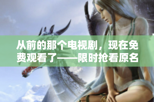 從前的那個(gè)電視劇，現(xiàn)在免費(fèi)觀看了——限時(shí)搶看原名版本！